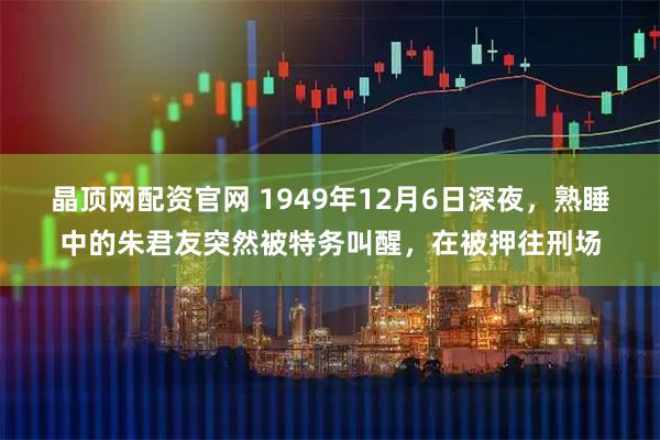 晶顶网配资官网 1949年12月6日深夜，熟睡中的朱君友突然被特务叫醒，在被押往刑场