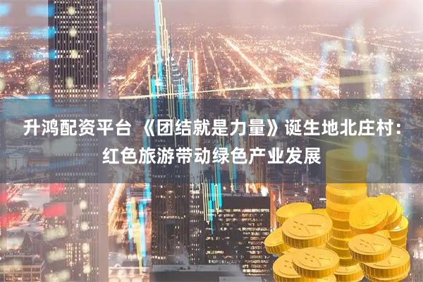 升鸿配资平台 《团结就是力量》诞生地北庄村：红色旅游带动绿色产业发展