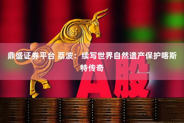 鼎盛证券平台 荔波：续写世界自然遗产保护喀斯特传奇
