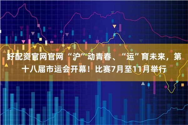 好配资官网官网 “沪”动青春、“运”育未来，第十八届市运会开幕！比赛7月至11月举行