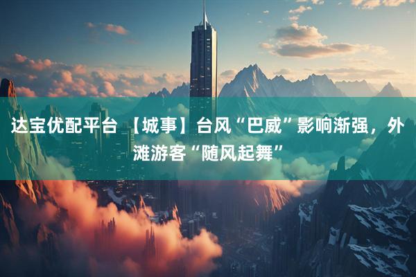 达宝优配平台 【城事】台风“巴威”影响渐强，外滩游客“随风起舞”