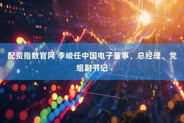 配资指数官网 李峻任中国电子董事、总经理、党组副书记