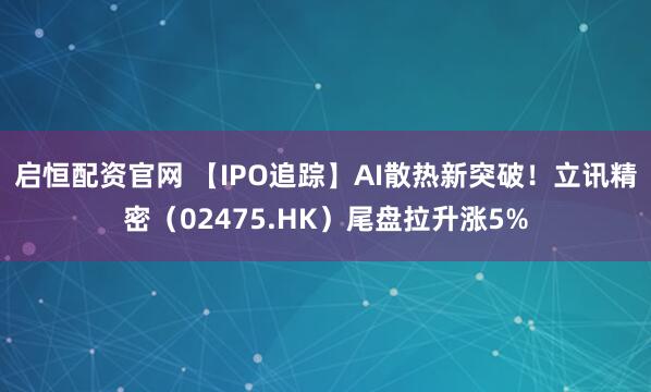启恒配资官网 【IPO追踪】AI散热新突破！立讯精密（02475.HK）尾盘拉升涨5%