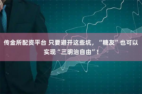 传金所配资平台 只要避开这些坑，“糖友”也可以实现“三明治自由”!