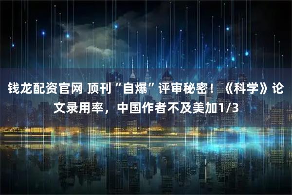 钱龙配资官网 顶刊“自爆”评审秘密！《科学》论文录用率，中国作者不及美加1/3