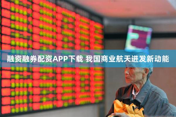 融资融券配资APP下载 我国商业航天迸发新动能