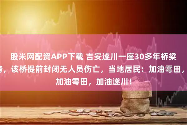 股米网配资APP下载 吉安遂川一座30多年桥梁被洪水冲垮，该桥提前封闭无人员伤亡，当地居民：加油雩田，加油遂川！