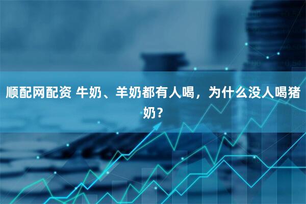 顺配网配资 牛奶、羊奶都有人喝，为什么没人喝猪奶？